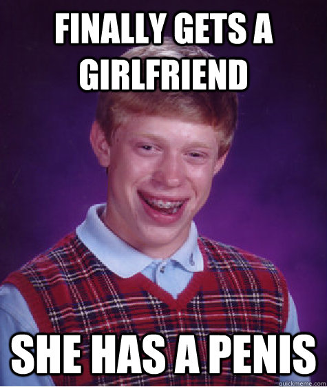 finally gets a girlfriend she has a penis  Bad Luck Brian