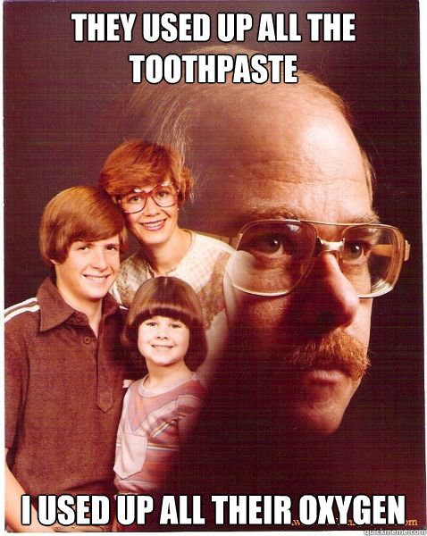 they used up all the toothpaste i used up all their oxygen  Vengeance Dad
