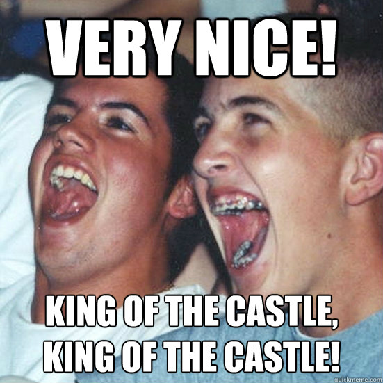 Very NICE! king of the castle, 
king of the castle! - Very NICE! king of the castle, 
king of the castle!  Damn Borat