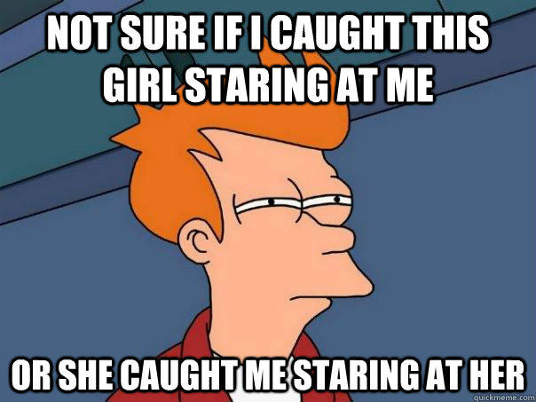 Not sure if I caught this girl staring at me Or she caught me staring at her - Not sure if I caught this girl staring at me Or she caught me staring at her  Futurama Fry