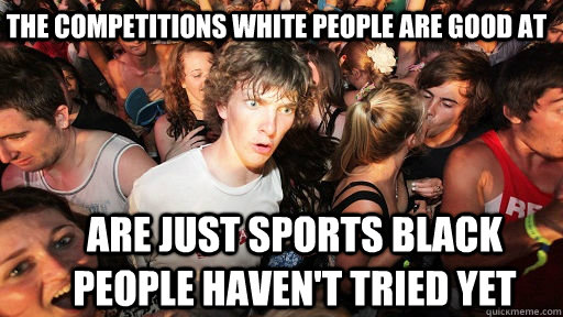 The competitions white people are good at are just sports black people haven't tried yet  Sudden Clarity Clarence