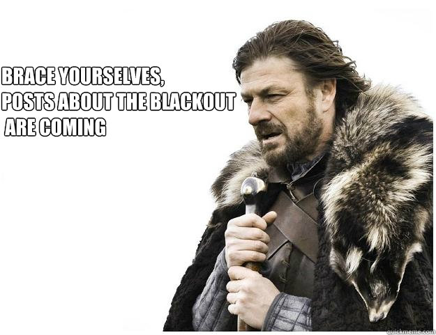 Brace Yourselves,
Posts about the blackout
 are coming  Imminent Ned