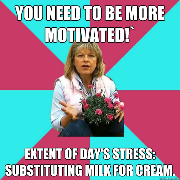 You need to be more motivated!` Extent of day's stress:  Substituting milk for cream.  SNOB MOTHER-IN-LAW