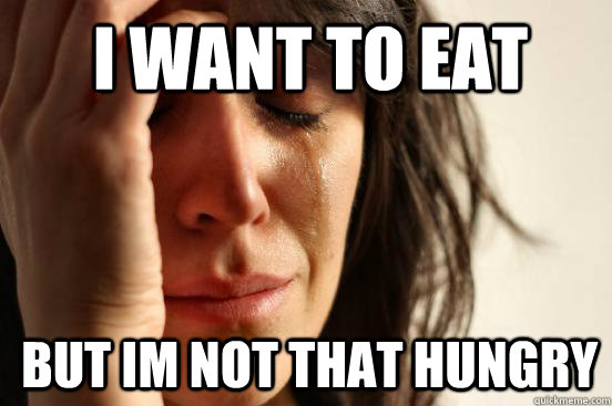 I want to eat But im not that hungry  1st World Problems