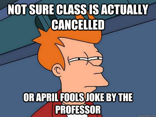 Not sure class is actually cancelled Or April fools joke by the professor   Futurama Fry