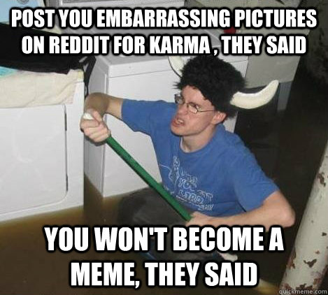 Post you embarrassing pictures on reddit for karma , they said You won't become a meme, they said  They said