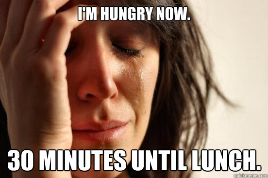 I'm hungry now. 30 minutes until lunch.  First World Problems