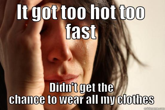 IT GOT TOO HOT TOO FAST DIDN'T GET THE CHANCE TO WEAR ALL MY CLOTHES First World Problems