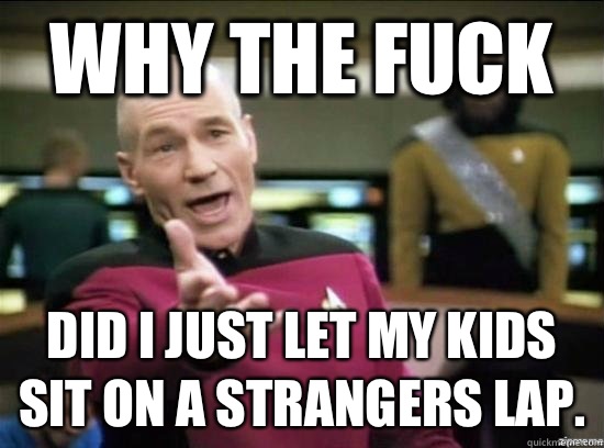 why the fuck Did I just let my kids sit on a strangers lap.  Annoyed Picard HD
