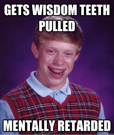 gets wisdom teeth pulled mentally retarded - gets wisdom teeth pulled mentally retarded  Bad Luck Brian