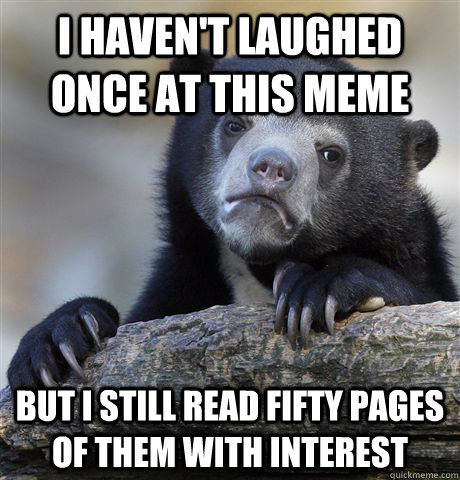 i haven't laughed once at this meme but I still read fifty pages of them with interest  Confession Bear