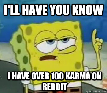 I'll have you know I have over 100 karma on reddit  Ill Have You Know Spongebob