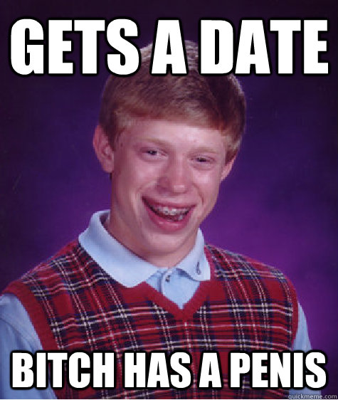 Gets a date Bitch has a penis - Gets a date Bitch has a penis  Bad Luck Brian