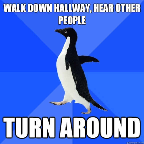 walk down hallway, hear other people turn around  Socially Awkward Penguin