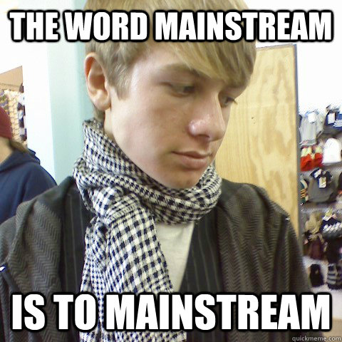 The word mainstream is to mainstream  First World Problems Hipster
