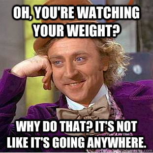 Oh, You're watching your weight? Why do that? It's not like it's going anywhere.  Condescending Wonka