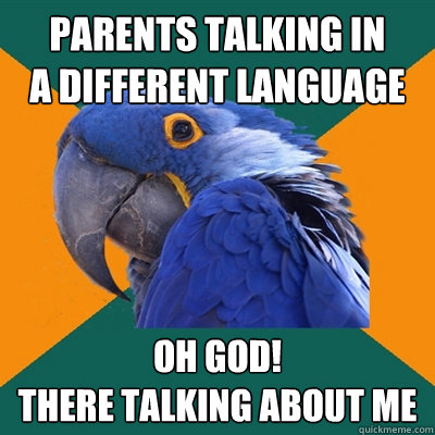 Parents talking in 
a different language oh god!
there talking about me  Paranoid Parrot