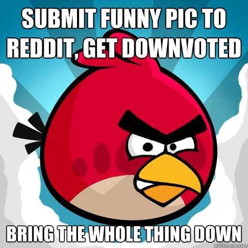 submit funny pic to reddit, get downvoted bring the whole thing down  