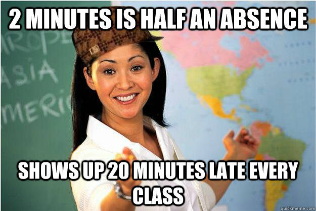 2 minutes is half an absence shows up 20 minutes late every class  Scumbag Teacher
