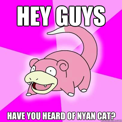 Hey guys Have you heard of Nyan Cat?  Slowpoke