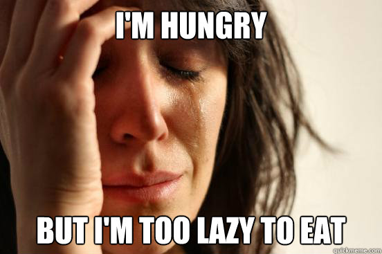 I'm hungry but i'm too lazy to eat  First World Problems
