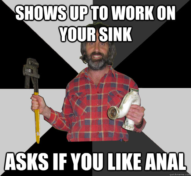 shows up to work on your sink asks if you like anal  Inebriated Handyman