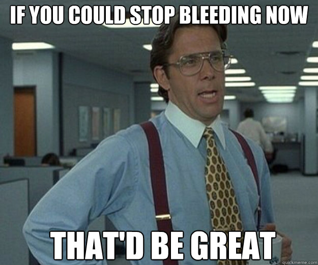If you could stop bleeding now that'd be great  that would be great