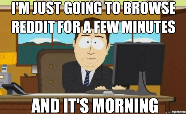 I'm just going to browse reddit for a few minutes And it's morning  aaaand its gone