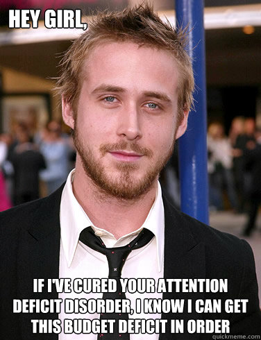 Hey girl, If I've cured your attention deficit disorder, I know I can get this budget deficit in order
  - Hey girl, If I've cured your attention deficit disorder, I know I can get this budget deficit in order
   Paul Ryan Gosling