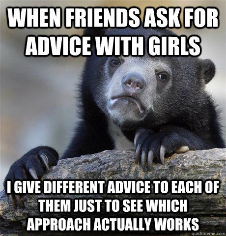 when friends ask for advice with girls  i give different advice to each of them just to see which approach actually works  