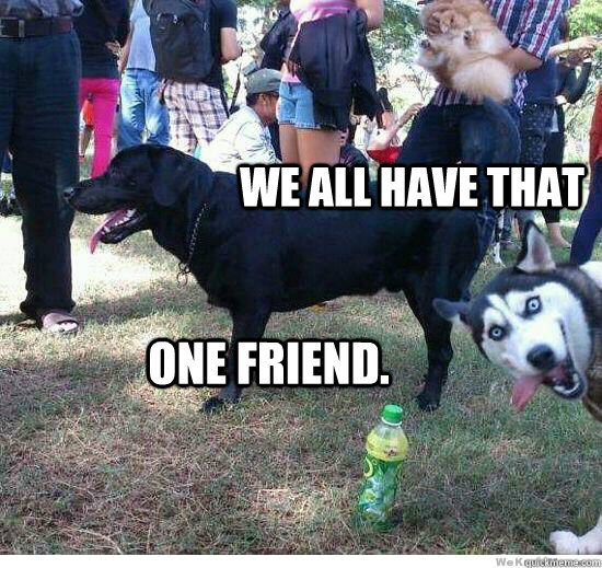 We all have that one friend. - We all have that one friend.  Misc