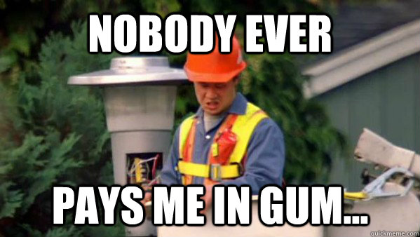 Nobody Ever Pays me in gum...  Nobody Ever Give Me Guy