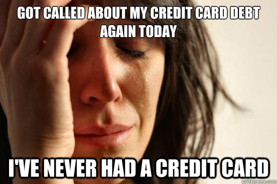 Got called about my credit card debt again today I've never had a credit card  First World Problems