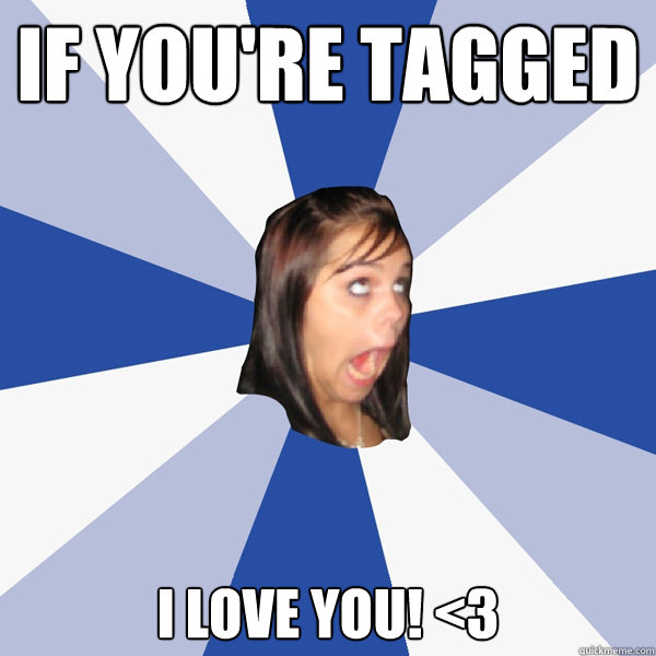 if you're tagged i love you! <3  Annoying Facebook Girl