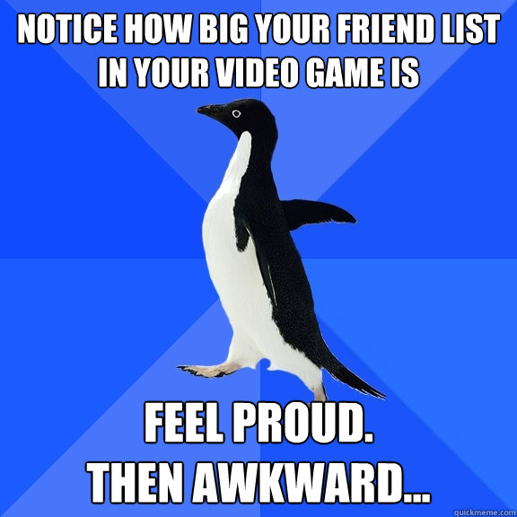 Notice how big your friend list in your video game is Feel proud.
Then awkward...  Socially Awkward Penguin