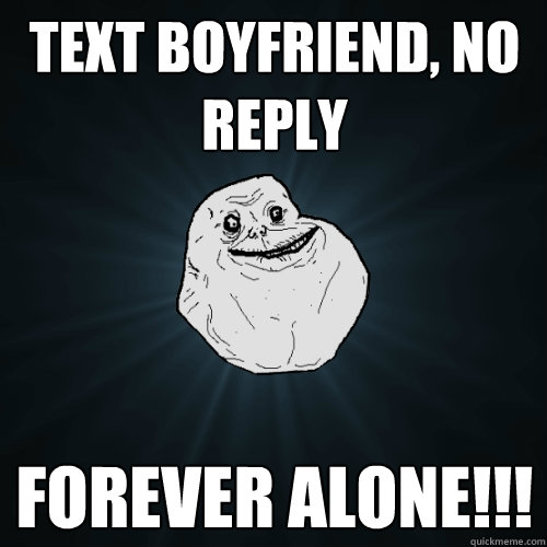 text boyfriend, no reply Forever alone!!!  Forever Alone