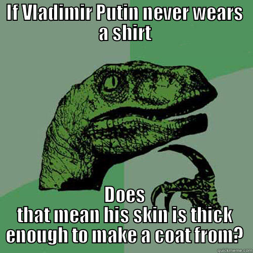 IF VLADIMIR PUTIN NEVER WEARS A SHIRT DOES THAT MEAN HIS SKIN IS THICK ENOUGH TO MAKE A COAT FROM? Philosoraptor