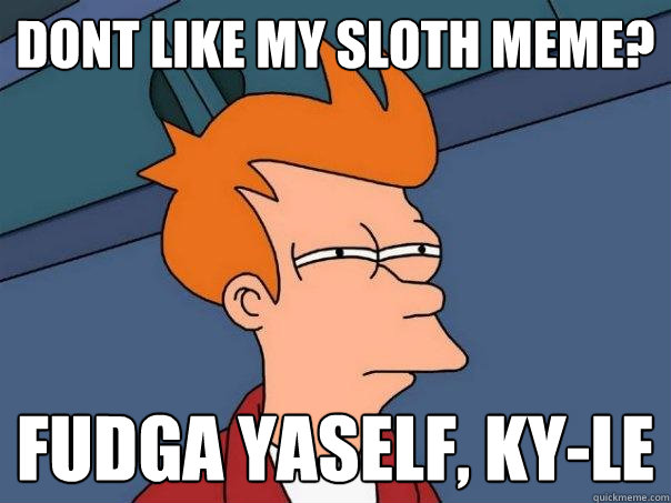 Dont like my sloth meme? fudga yaself, ky-le - Dont like my sloth meme? fudga yaself, ky-le  Futurama Fry