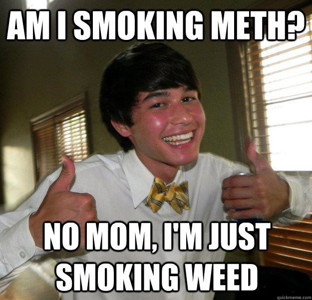 Am I smoking meth? NO mom, i'm just smoking weed  