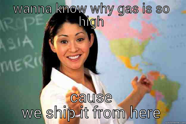 WANNA KNOW WHY GAS IS SO HIGH CAUSE WE SHIP IT FROM HERE Unhelpful High School Teacher