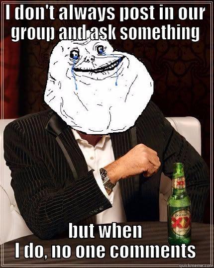 I DON'T ALWAYS POST IN OUR GROUP AND ASK SOMETHING BUT WHEN I DO, NO ONE COMMENTS Most Forever Alone In The World