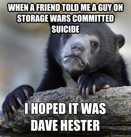 WHEN A FRIEND TOLD ME A GUY ON STORAGE WARS COMMITTED SUICIDE I HOPED IT WAS 
DAVE HESTER - WHEN A FRIEND TOLD ME A GUY ON STORAGE WARS COMMITTED SUICIDE I HOPED IT WAS 
DAVE HESTER  Confession Bear