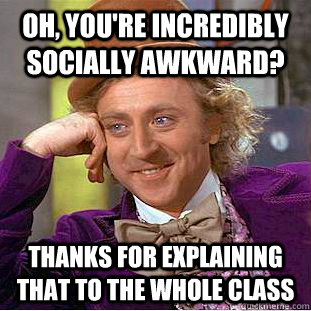 Oh, you're incredibly socially awkward?  Thanks for explaining that to the whole class  Condescending Wonka