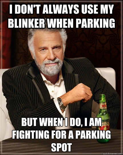 I don't always use my blinker when parking but when i do, i am fighting for a parking spot  The Most Interesting Man In The World