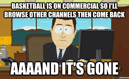 basketball is on commercial so i'll browse other channels then come back AAAAND It's gone  aaaand its gone