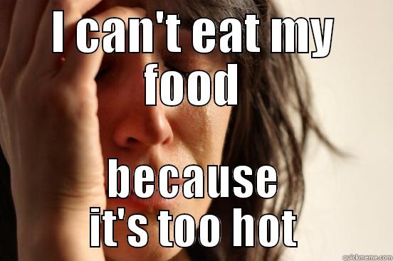I CAN'T EAT MY FOOD BECAUSE IT'S TOO HOT First World Problems