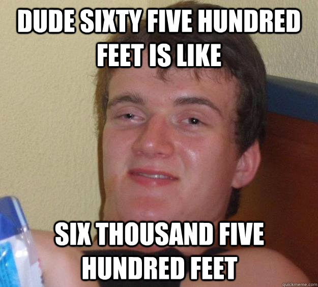 Dude sixty five hundred feet is like six thousand five hundred feet  10 Guy