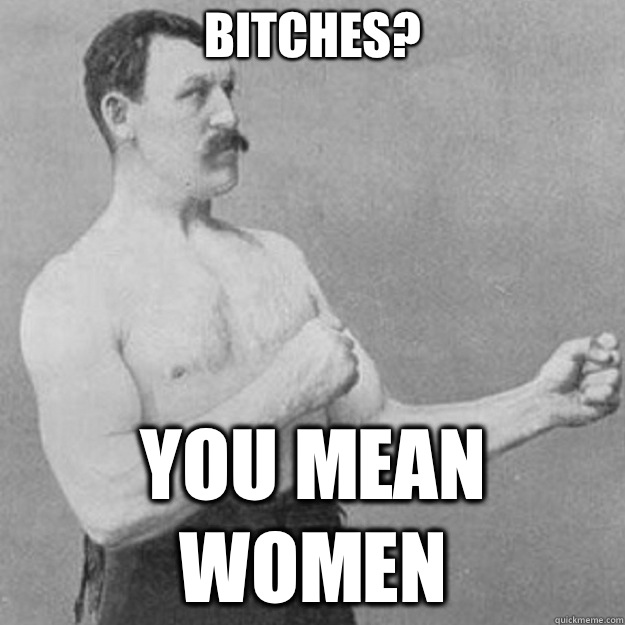 Bitches? You mean women  overly manly man