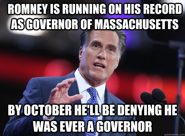 Romney is running on his record as governor of massachusetts by october he'll be denying he was ever a governor  Relatable Mitt Romney
