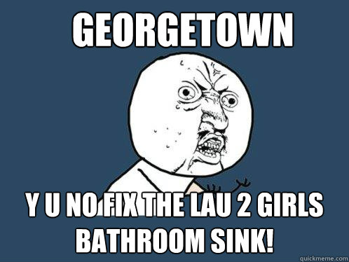 Georgetown Y u no fix the lau 2 girls bathroom sink!  Y U No